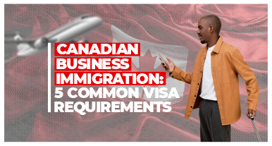 canadian business immigration: 5 common visa requirements